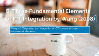 B. Three Fundamental Elements
of ICT Integration by Wang (2008)
20
Wang in 2008 posited that integration of ICT consists of three
fundamental elements.
 