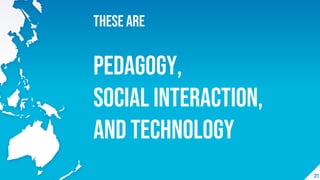21
These are
pedagogy,
social interaction,
and technology
 