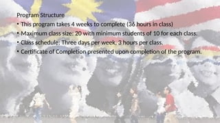 Program Structure
• This program takes 4 weeks to complete (36 hours in class)
• Maximum class size: 20 with minimum students of 10 for each class.
• Class schedule: Three days per week, 3 hours per class.
• Certificate of Completion presented upon completion of the program.
 