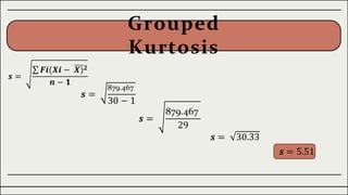Grouped
Kurtosis
𝒔 =
𝑭𝒊(𝑿𝒊 − 𝑿)𝟐
𝒏 − 𝟏
𝒔 =
879.467
30 − 1
𝒔 =
879.467
29
𝒔 = 30.33
𝒔 = 5.51
 