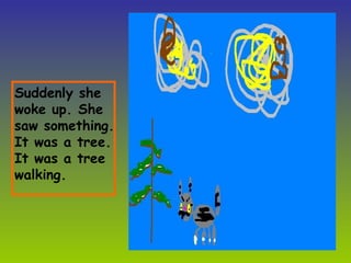 Suddenly she woke up. She saw something. It was a tree. It was a tree walking. 
