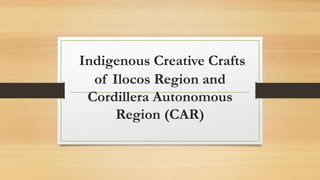 Indigenous Creative Crafts
of Ilocos Region and
Cordillera Autonomous
Region (CAR)
 