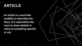 ARTICLE
An article is a word that
modifies or describes the
Noun. It is used before the
noun to show whether it
refers to something specific
or not.
2023 Article 12
 