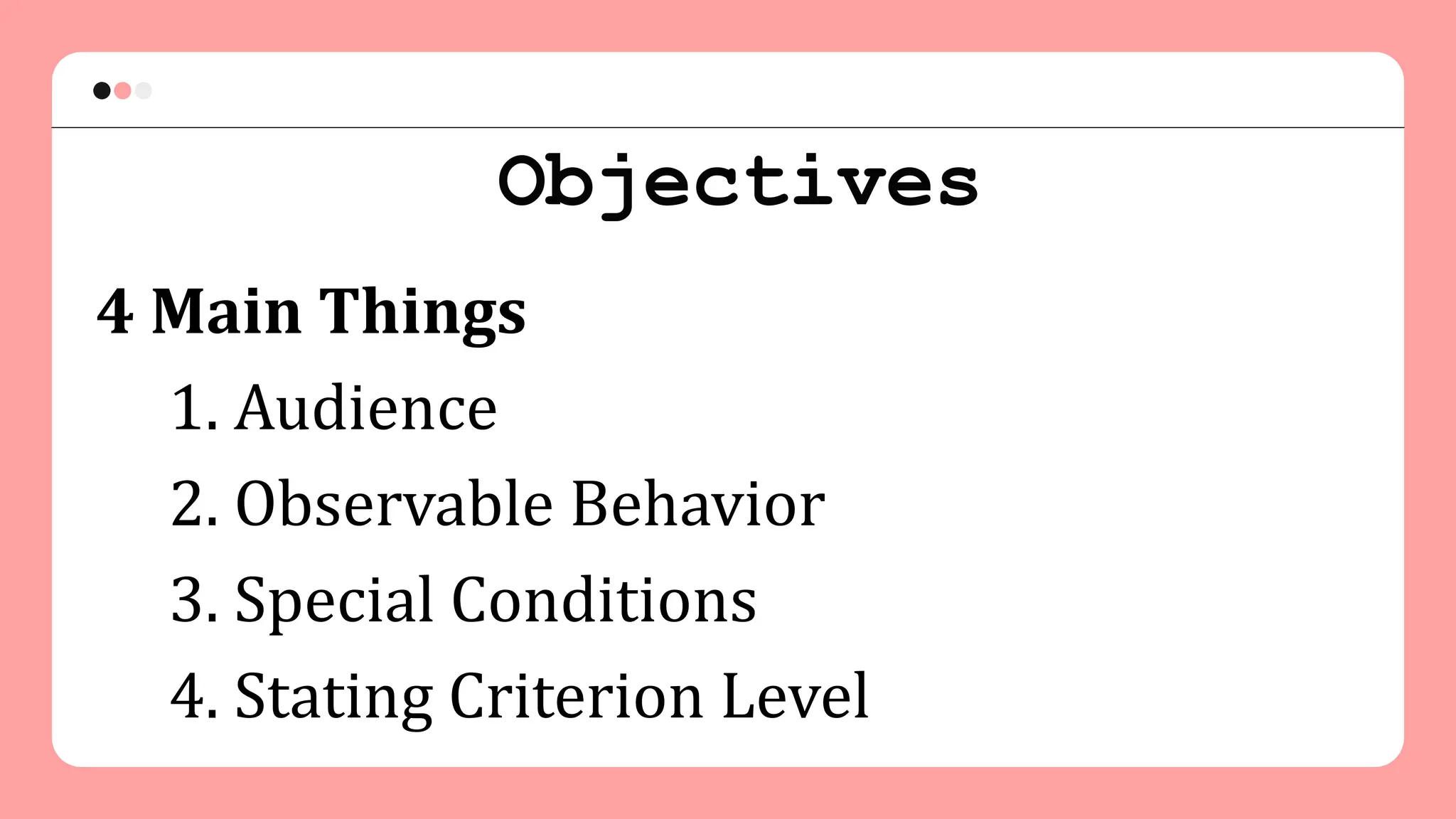 Objectives
4 Main Things
1. Audience
2. Observable Behavior
3. Special Conditions
4. Stating Criterion Level
 