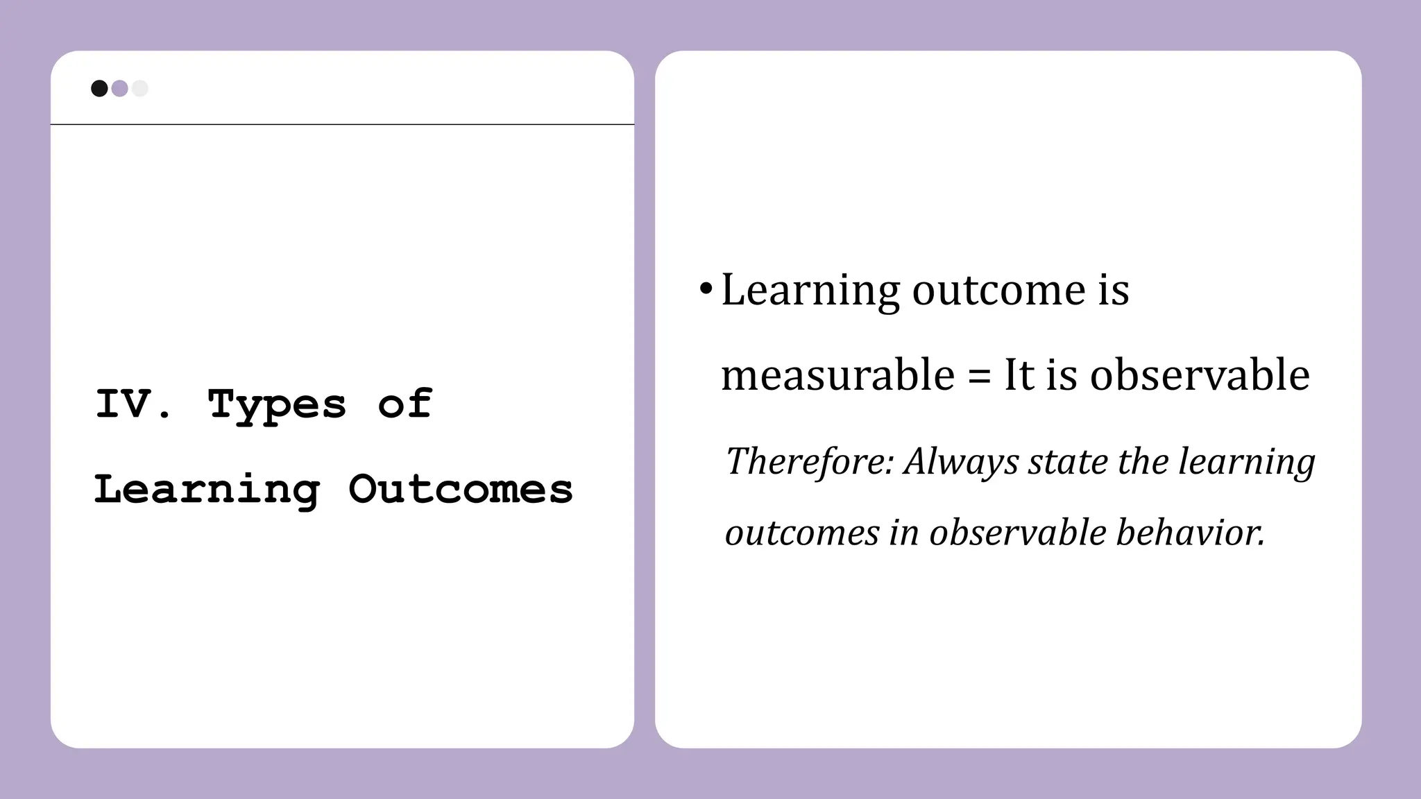 IV. Types of
Learning Outcomes
•Learning outcome is
measurable = It is observable
Therefore: Always state the learning
outcomes in observable behavior.
 