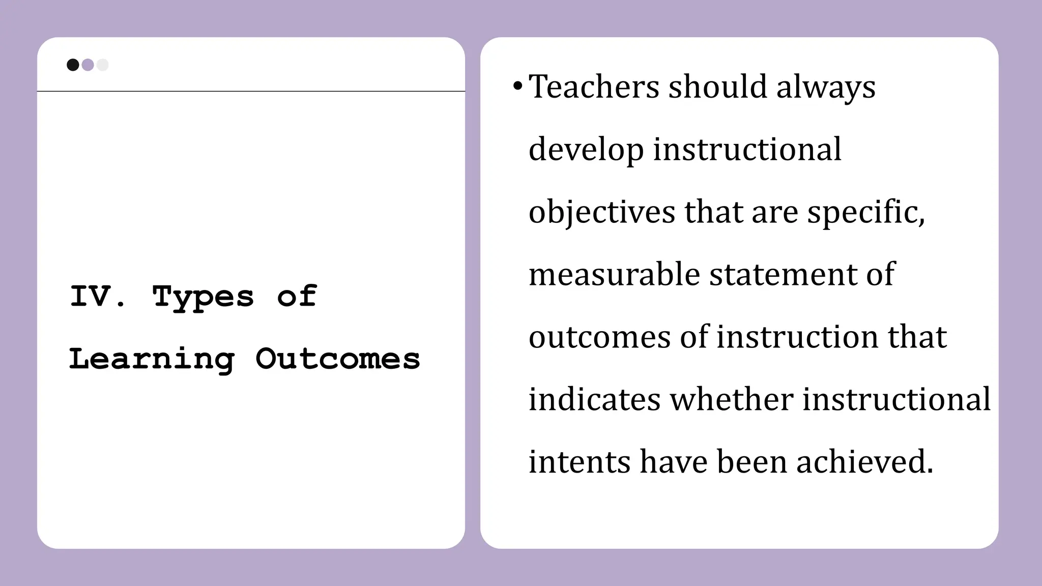 IV. Types of
Learning Outcomes
•Teachers should always
develop instructional
objectives that are specific,
measurable statement of
outcomes of instruction that
indicates whether instructional
intents have been achieved.
 