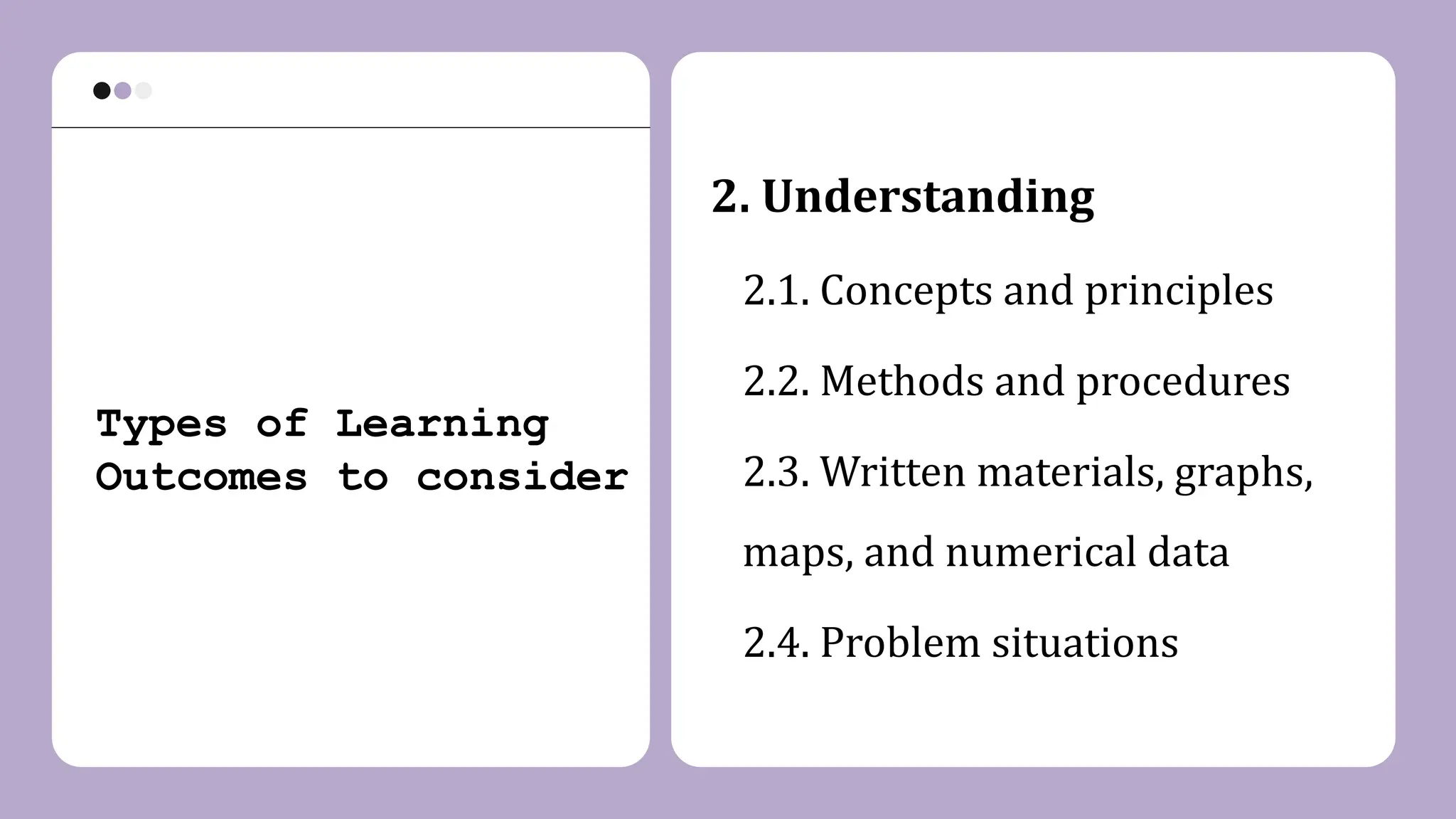 Types of Learning
Outcomes to consider
2. Understanding
2.1. Concepts and principles
2.2. Methods and procedures
2.3. Written materials, graphs,
maps, and numerical data
2.4. Problem situations
 