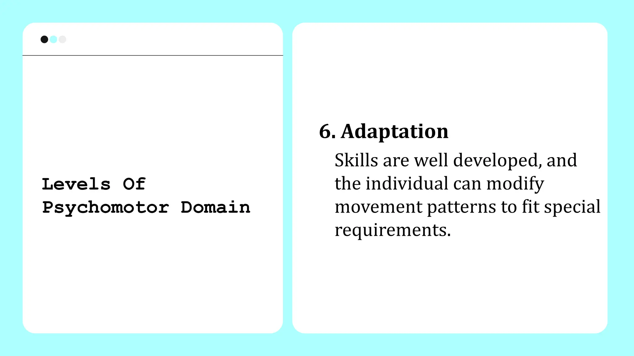 6. Adaptation
Skills are well developed, and
the individual can modify
movement patterns to fit special
requirements.
Levels Of
Psychomotor Domain
 