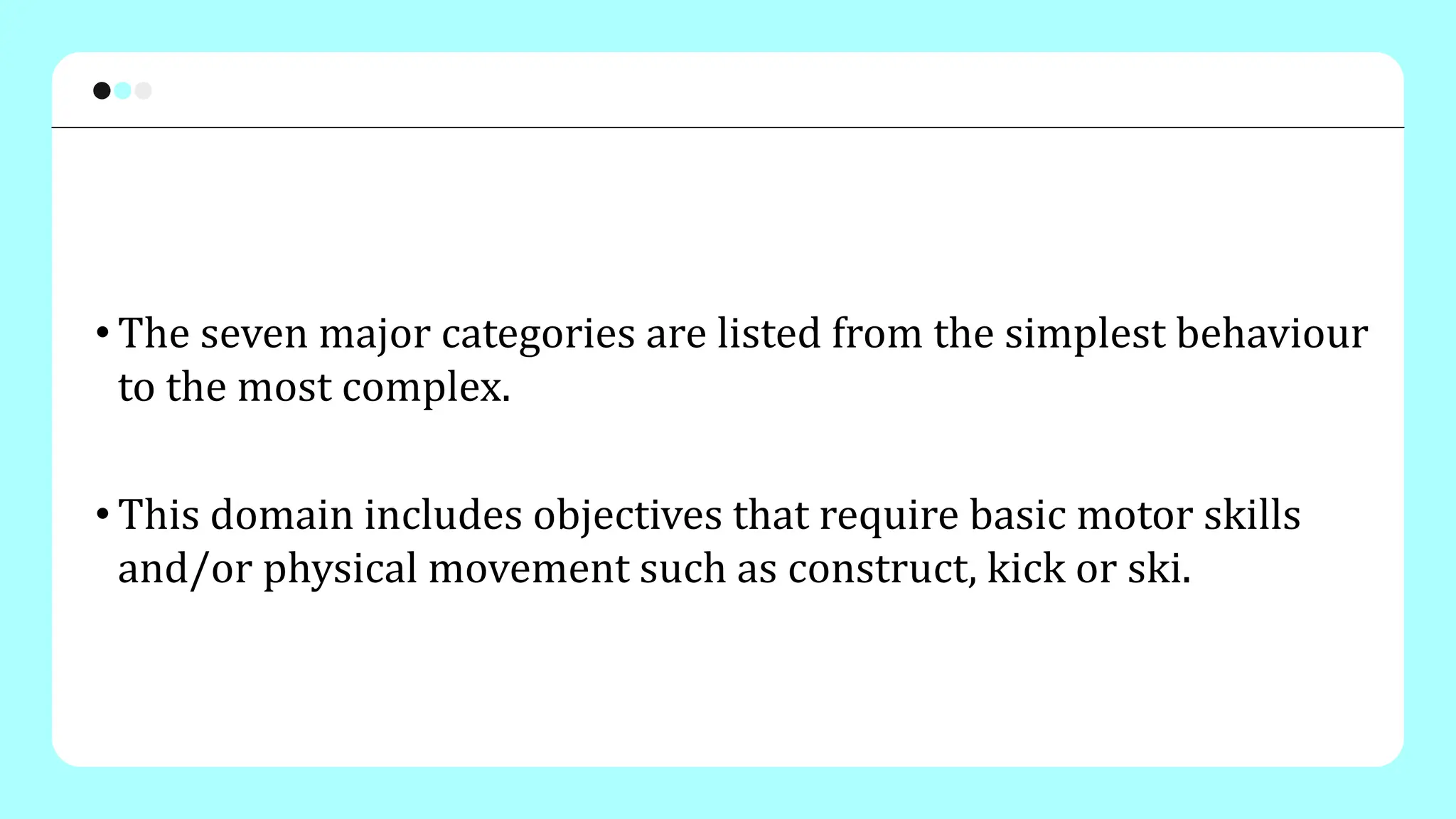 • The seven major categories are listed from the simplest behaviour
to the most complex.
• This domain includes objectives that require basic motor skills
and/or physical movement such as construct, kick or ski.
 