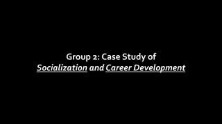Group 2: Case Study of
Socialization and Career Development
 