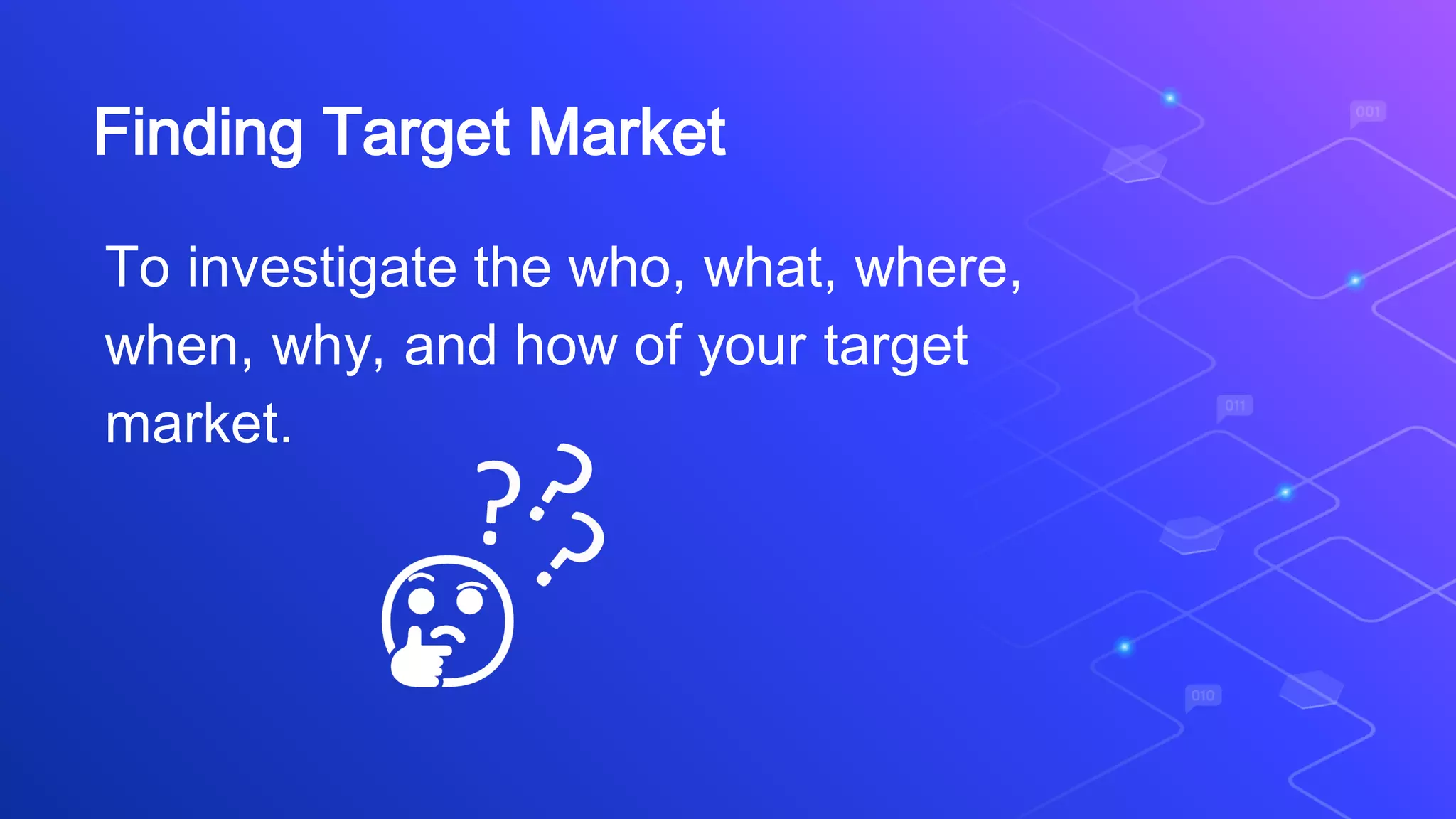 To investigate the who, what, where,
when, why, and how of your target
market.
Finding Target Market
 