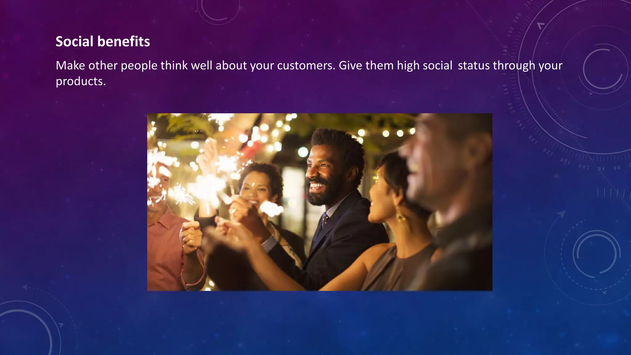 Social benefits
Make other people think well about your customers. Give them high social status through your
products.
 