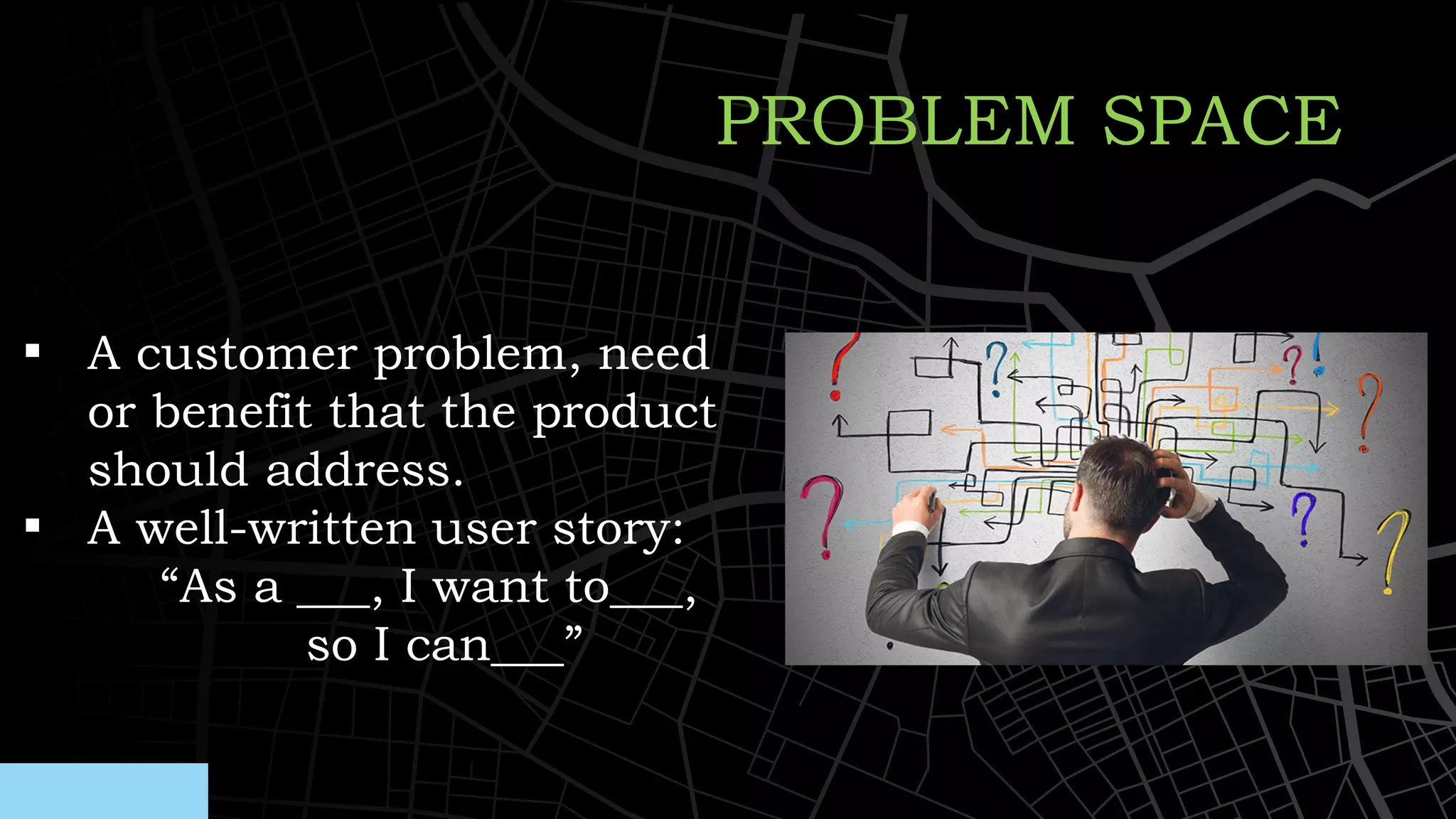 ▪ A customer problem, need
or benefit that the product
should address.
▪ A well-written user story:
“As a ___, I want to___,
so I can___”
PROBLEM SPACE
 