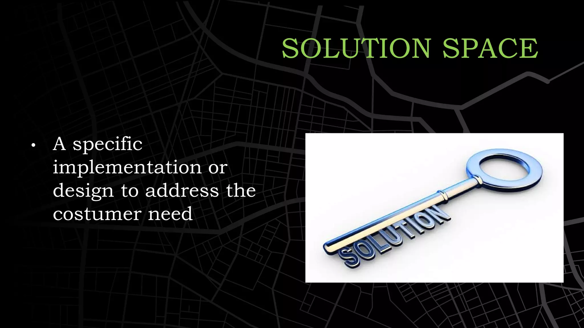 • A specific
implementation or
design to address the
costumer need
SOLUTION SPACE
 