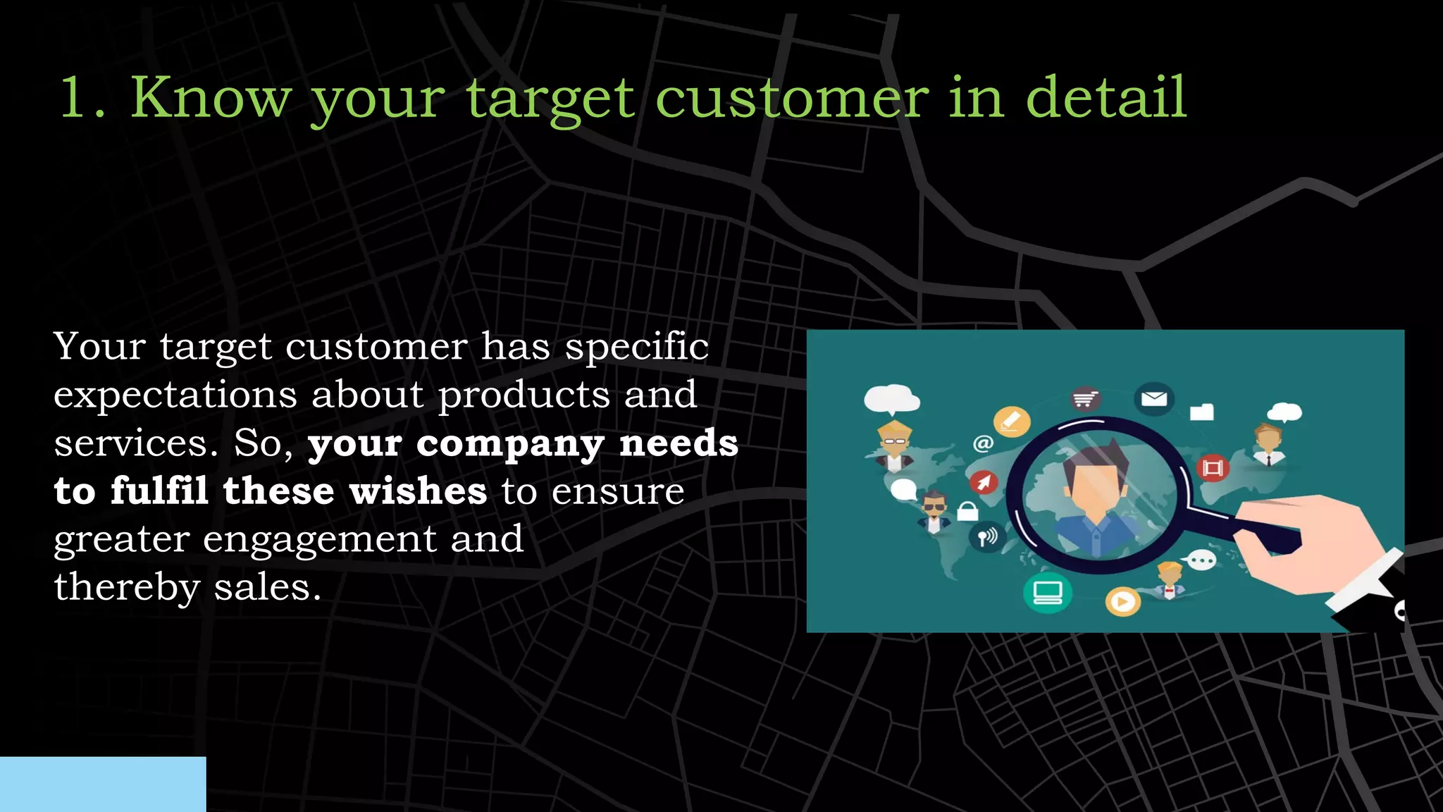 Your target customer has specific
expectations about products and
services. So, your company needs
to fulfil these wishes to ensure
greater engagement and
thereby sales.
1. Know your target customer in detail
 
