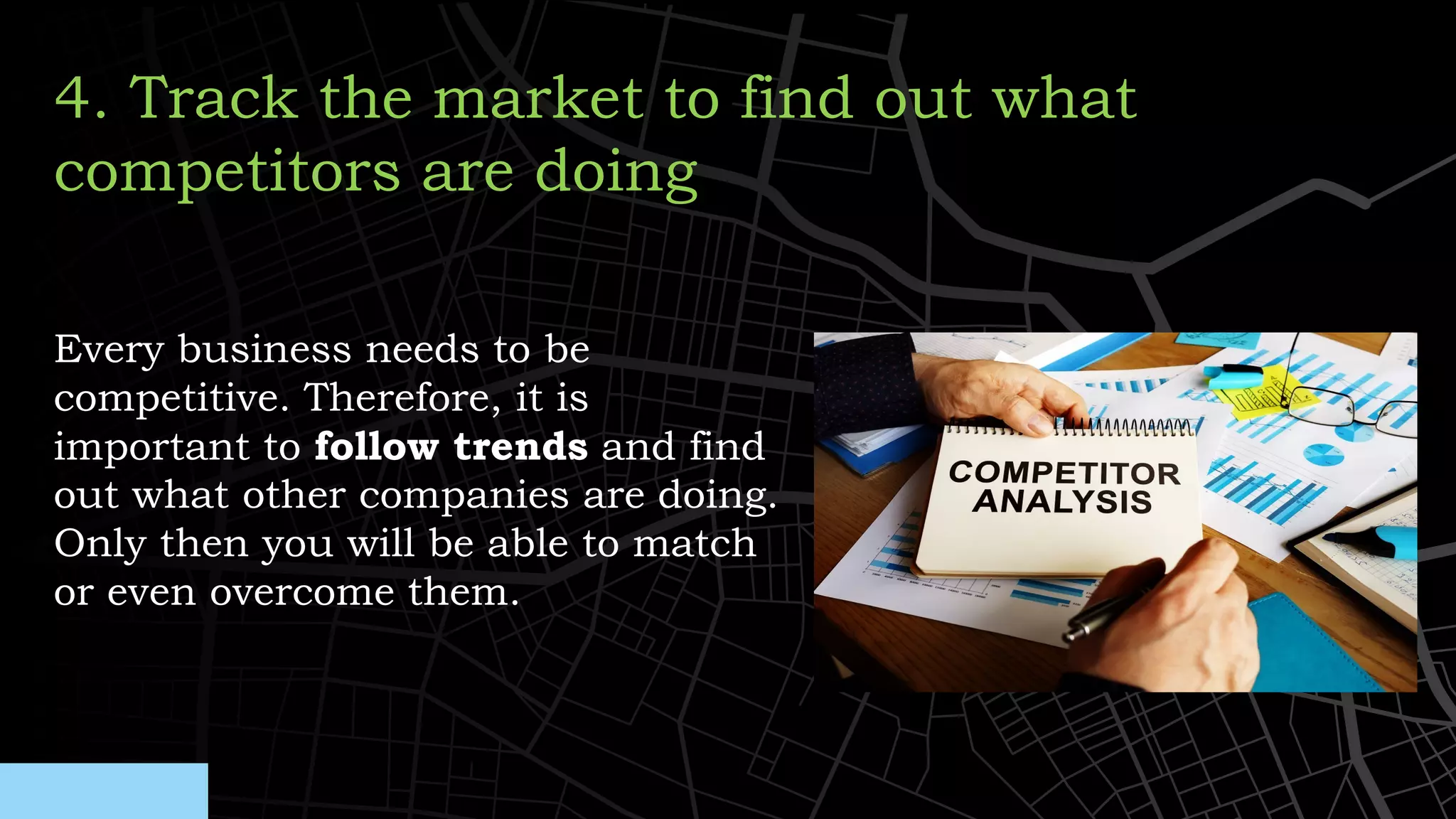 Every business needs to be
competitive. Therefore, it is
important to follow trends and find
out what other companies are doing.
Only then you will be able to match
or even overcome them.
4. Track the market to find out what
competitors are doing
 