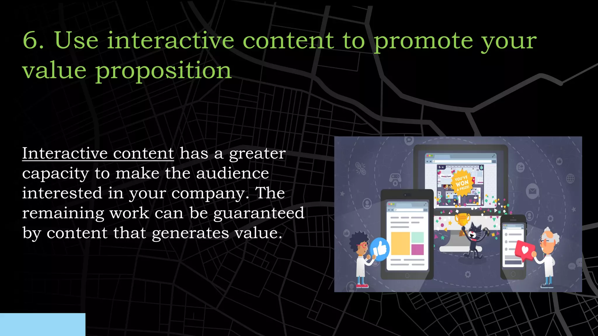 Interactive content has a greater
capacity to make the audience
interested in your company. The
remaining work can be guaranteed
by content that generates value.
6. Use interactive content to promote your
value proposition
 