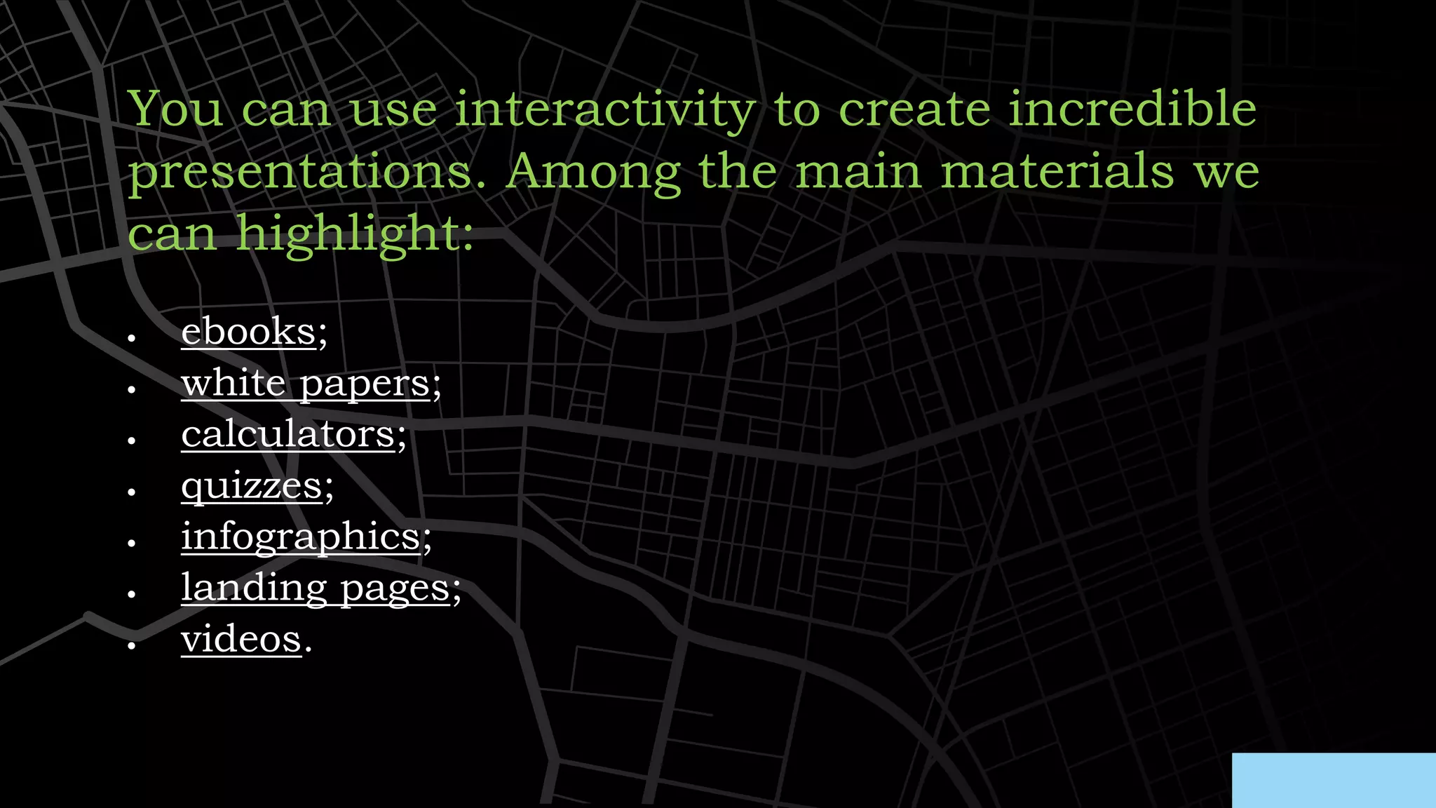 • ebooks;
• white papers;
• calculators;
• quizzes;
• infographics;
• landing pages;
• videos.
You can use interactivity to create incredible
presentations. Among the main materials we
can highlight:
 