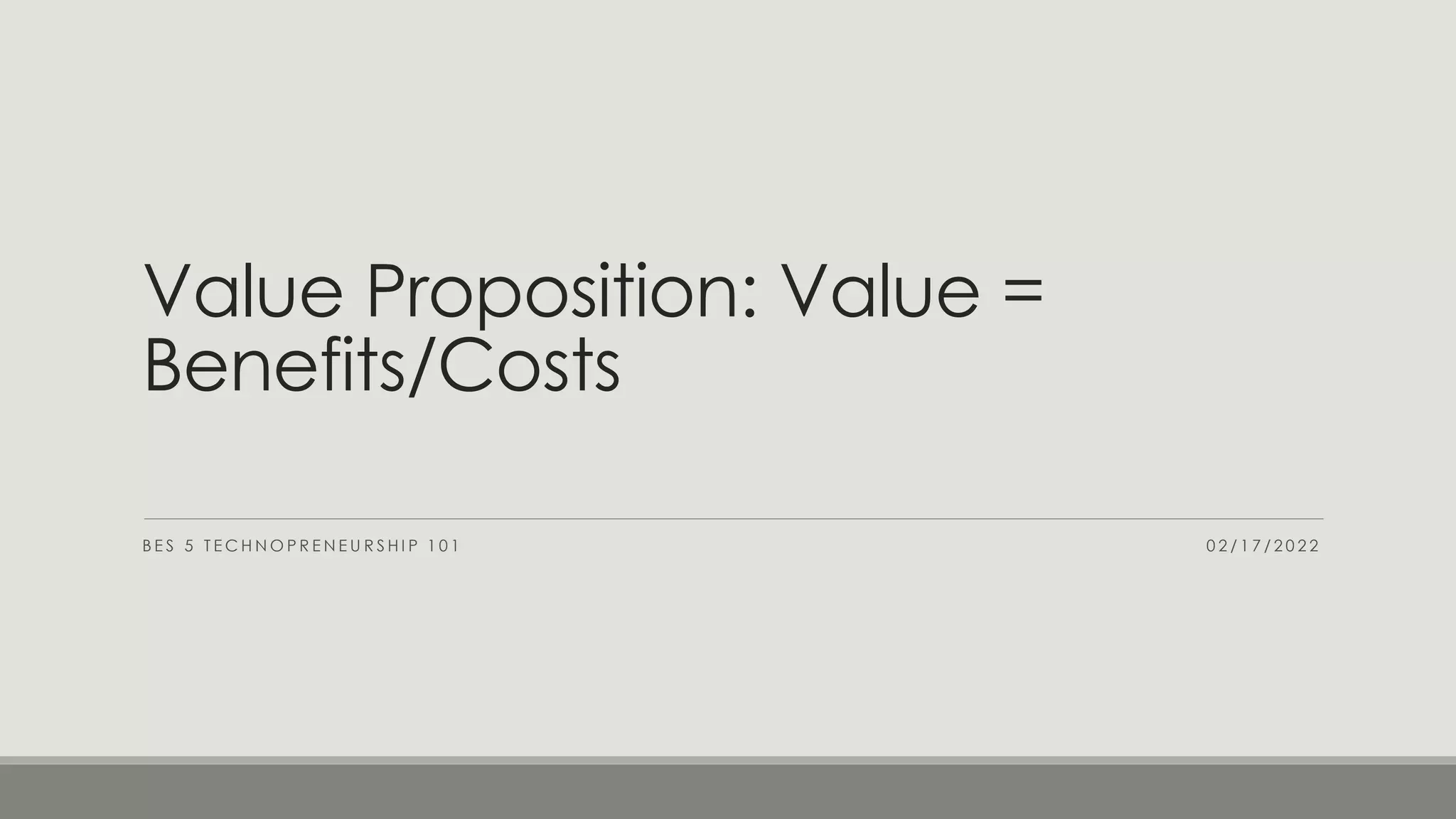 B E S 5 T E C H N O P R E N E U R S H I P 1 0 1
Value Proposition: Value =
Benefits/Costs
0 2 / 1 7 / 2 0 2 2
 