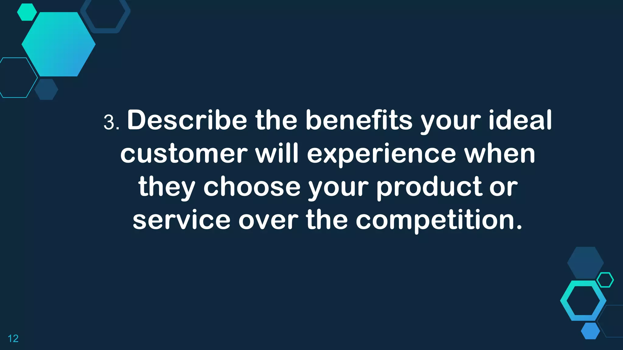 12
3. Describe the benefits your ideal
customer will experience when
they choose your product or
service over the competition.
 