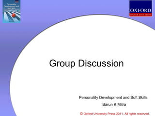 Group Discussion

Personality Development and Soft Skills
Barun K Mitra
© Oxford University Press 2011. All rights reserved.

 