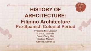 HISTORY OF
ARHCITECTURE:
Filipino Architecture
Presented by Group 2
Compa, Michelle
Cuna, Cindy Mae
Carbon, Merrick
Centino, Dominick
Pre-Spanish Colonial Period
BSAR
CH
2C
 