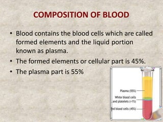 COMPOSITION OF BLOOD
• Blood contains the blood cells which are called
formed elements and the liquid portion
known as plasma.
• The formed elements or cellular part is 45%.
• The plasma part is 55%
o 8
 