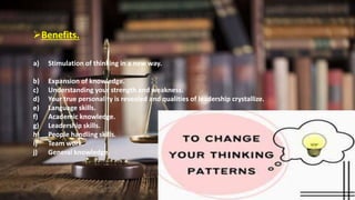 Benefits.
a) Stimulation of thinking in a new way.
b) Expansion of knowledge.
c) Understanding your strength and weakness.
d) Your true personality is revealed and qualities of leadership crystallize.
e) Language skills.
f) Academic knowledge.
g) Leadership skills.
h) People handling skills.
i) Team work.
j) General knowledge.
 