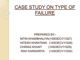 CASE STUDY ON TYPE OF
FAILURE
PREPARED BY:-
NITIN KHAMBHALIYA(14SOECV11027)
HITESH KHANTANA (14SOECV11028)
CHIRAG KHUNT (14SOECV11029)
RAVI KARSARIYA (14SOECV11024)
 