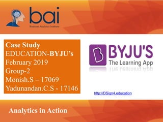 Analytics in Action
Case Study
EDUCATION-BYJU’s
February 2019
Group-2
Monish.S – 17069
Yadunandan.C.S - 17146
http://DSign4.education
 