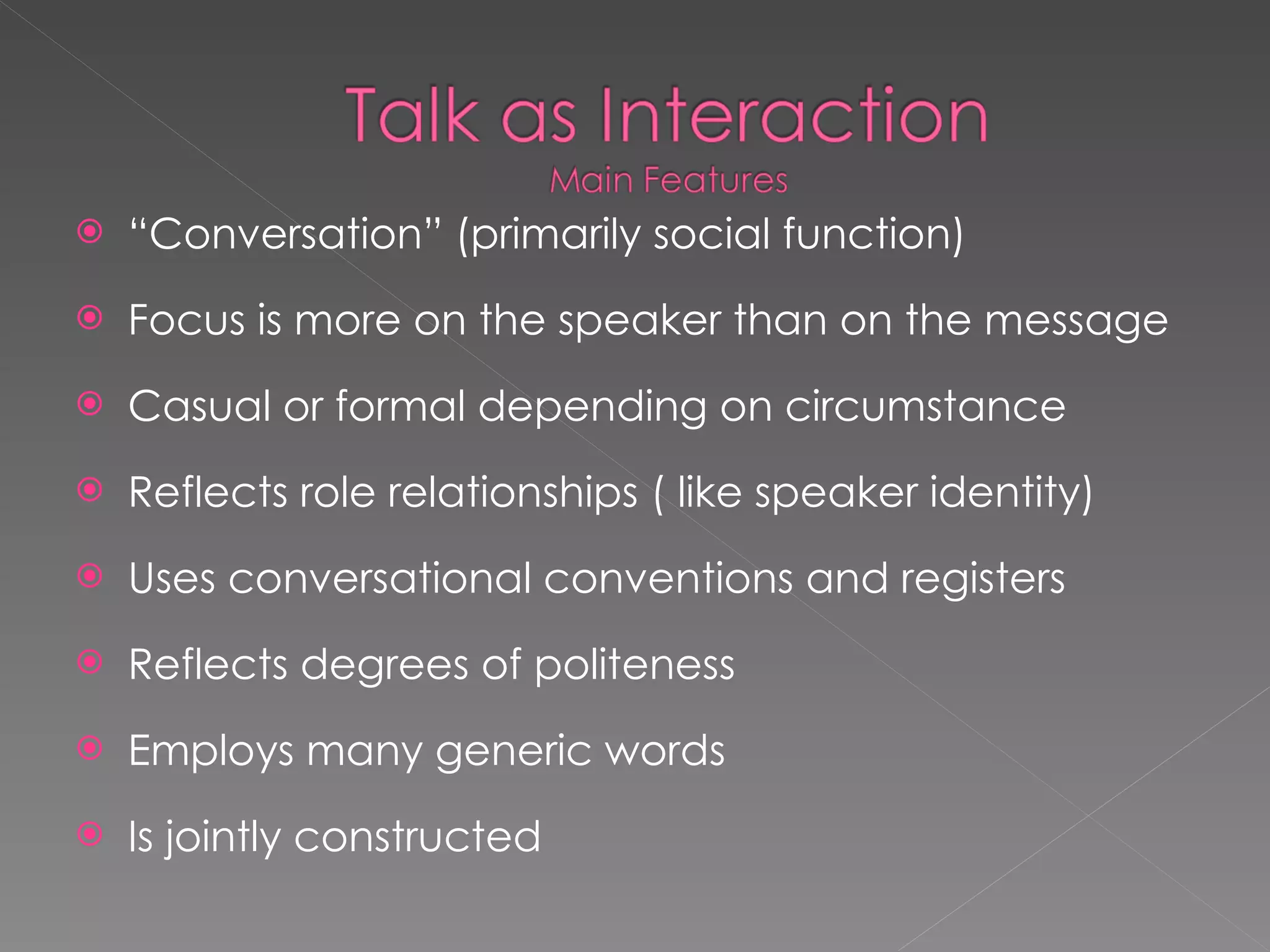 “ Conversation” (primarily social function) Focus is more on the speaker than on the message Casual or formal depending on circumstance Reflects role relationships ( like speaker identity) Uses conversational conventions and registers Reflects degrees of politeness Employs many generic words Is jointly constructed 