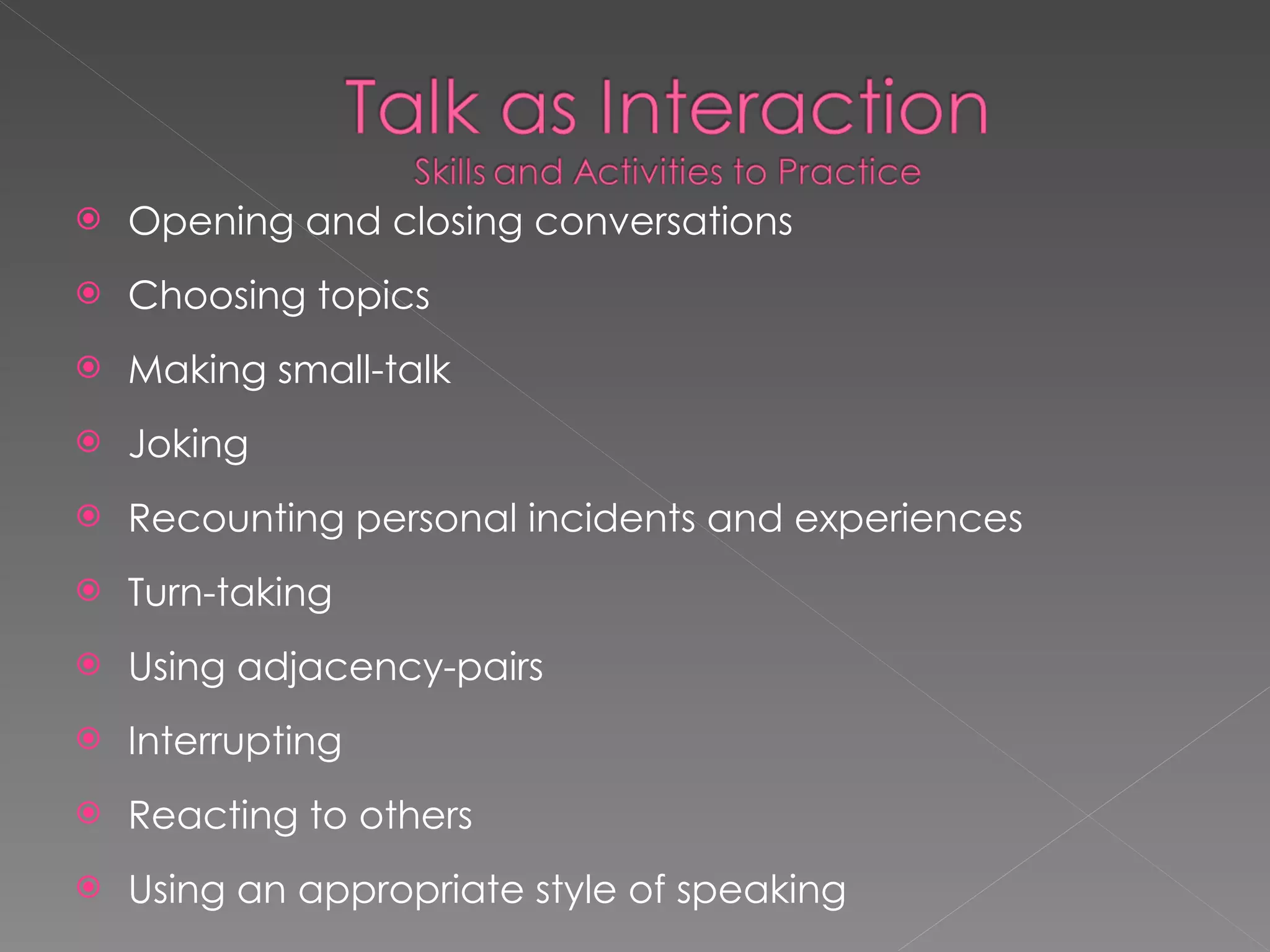 Opening and closing conversations Choosing topics Making small-talk Joking Recounting personal incidents and experiences Turn-taking Using adjacency-pairs Interrupting Reacting to others Using an appropriate style of speaking 