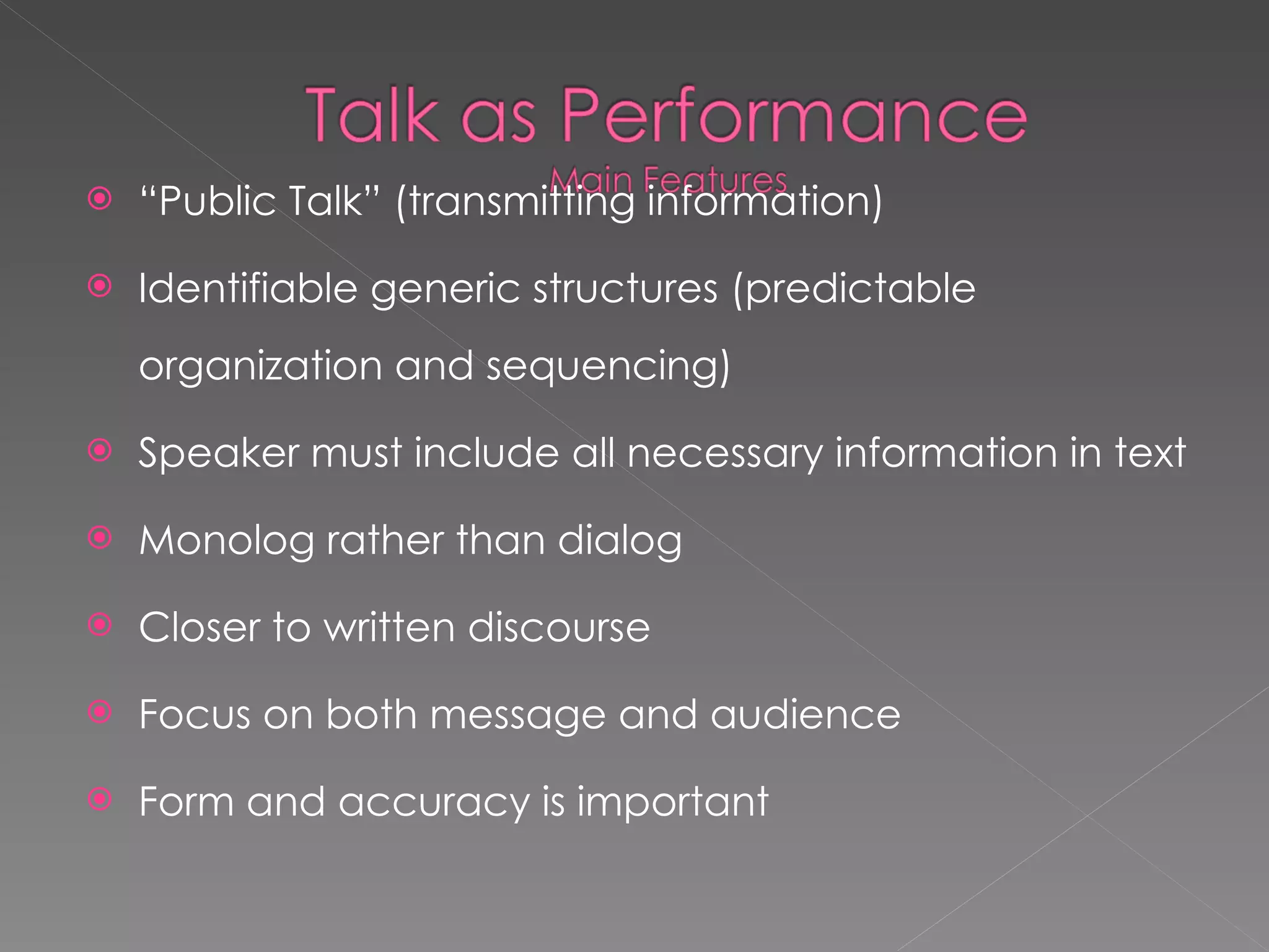 “ Public Talk” (transmitting information) Identifiable generic structures (predictable organization and sequencing) Speaker must include all necessary information in text Monolog rather than dialog Closer to written discourse Focus on both message and audience Form and accuracy is important 