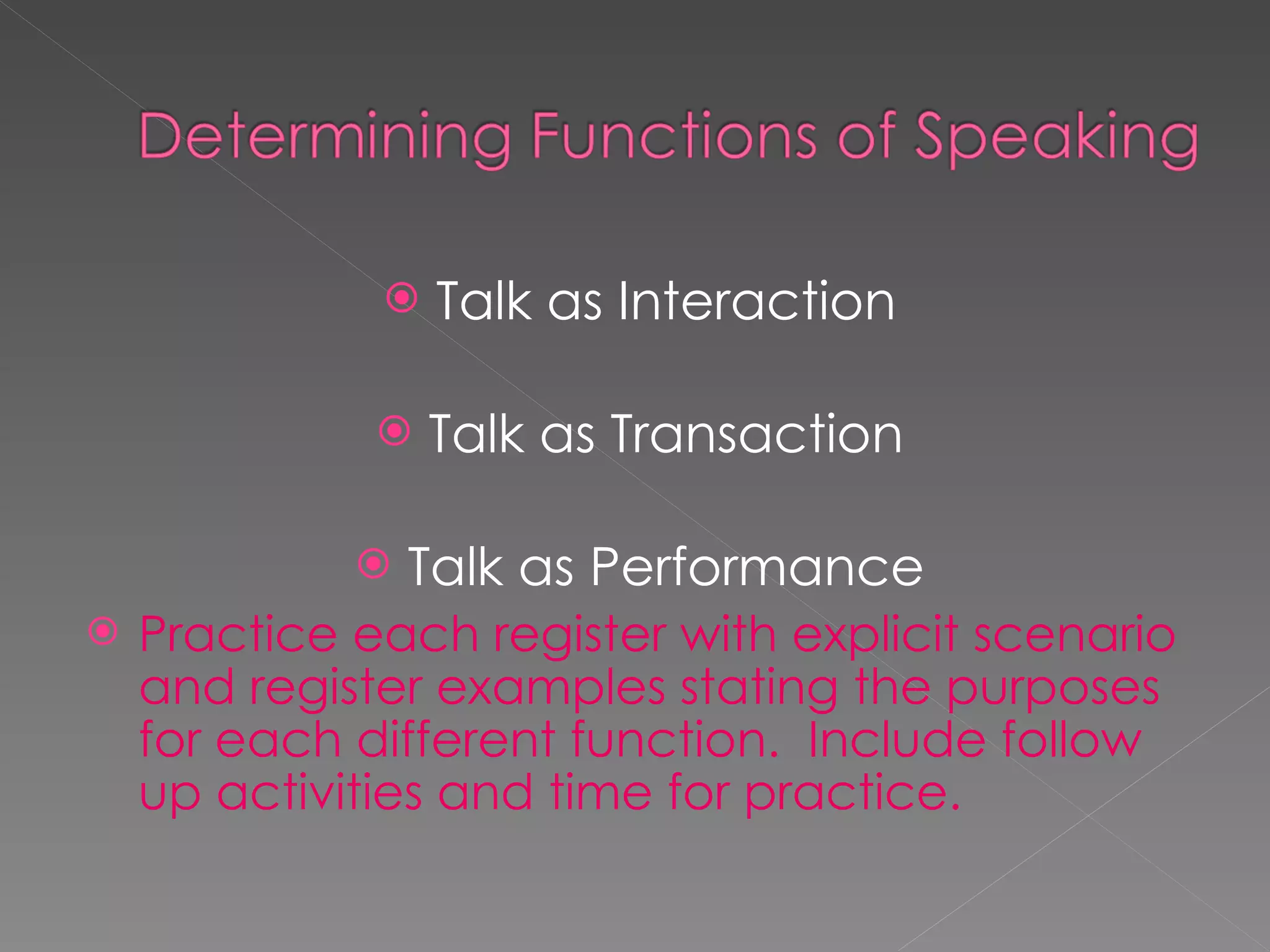 Talk as Interaction Talk as Transaction Talk as Performance Practice each register with explicit scenario and register examples stating the purposes for each different function.  Include follow up activities and time for practice.  