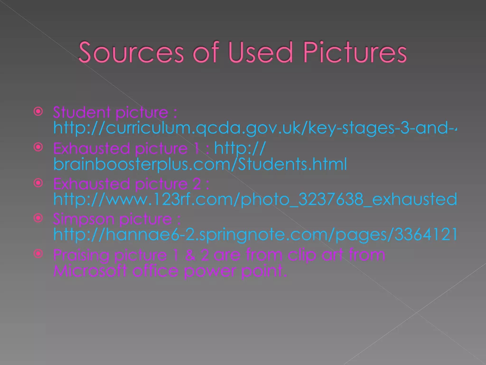 Student picture :  http://curriculum.qcda.gov.uk/key-stages-3-and-4/case_studies/casestudieslibrary/case-studies/Personal_development_at_the_heart_of_school_improvement.aspx Exhausted picture 1 :  http:// brainboosterplus.com/Students.html Exhausted picture 2 :  http://www.123rf.com/photo_3237638_exhausted-student-over-the-grass-in-the-park.html Simpson picture :  http://hannae6-2.springnote.com/pages/3364121 Praising picture 1 & 2  are from clip art from Microsoft office power point. 