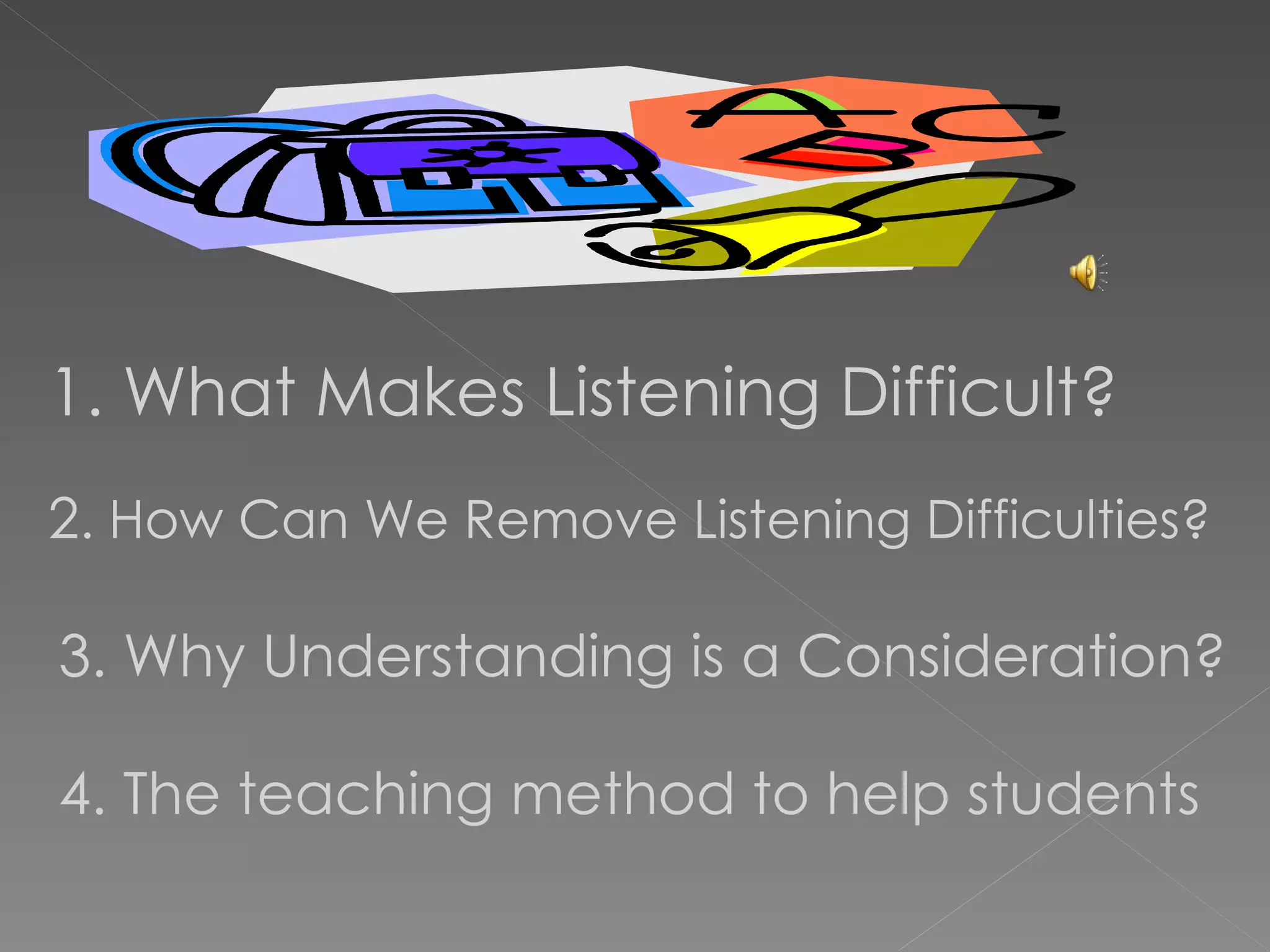 1. What Makes Listening Difficult? 2 . How Can We Remove Listening Difficulties? 3. Why Understanding is a Consideration? 4. The teaching method to help students 