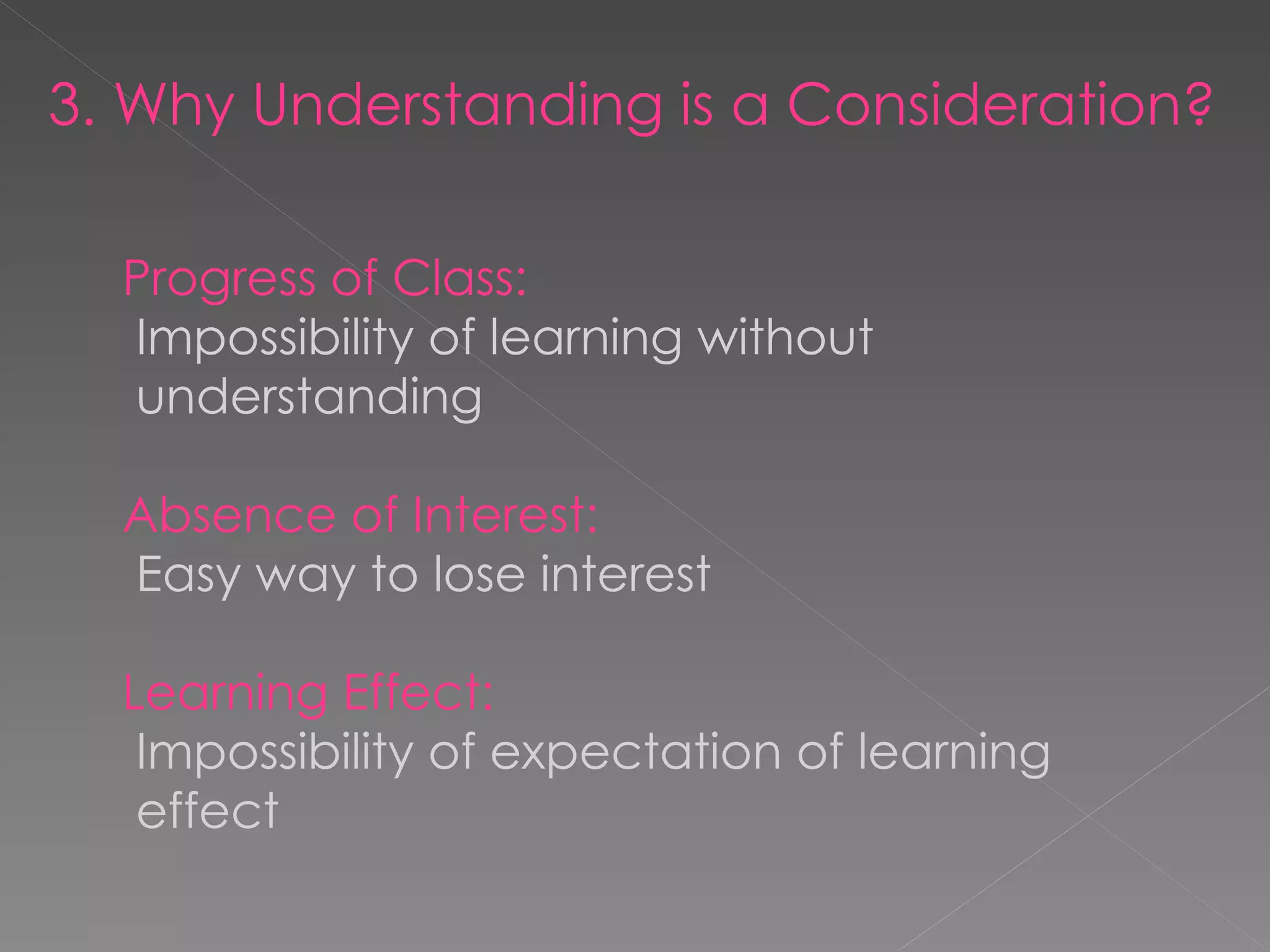 3. Why Understanding is a Consideration? Progress of Class:  Impossibility of learning without   understanding Absence of Interest:  Easy way to lose interest Learning Effect:  Impossibility of expectation of learning   effect 