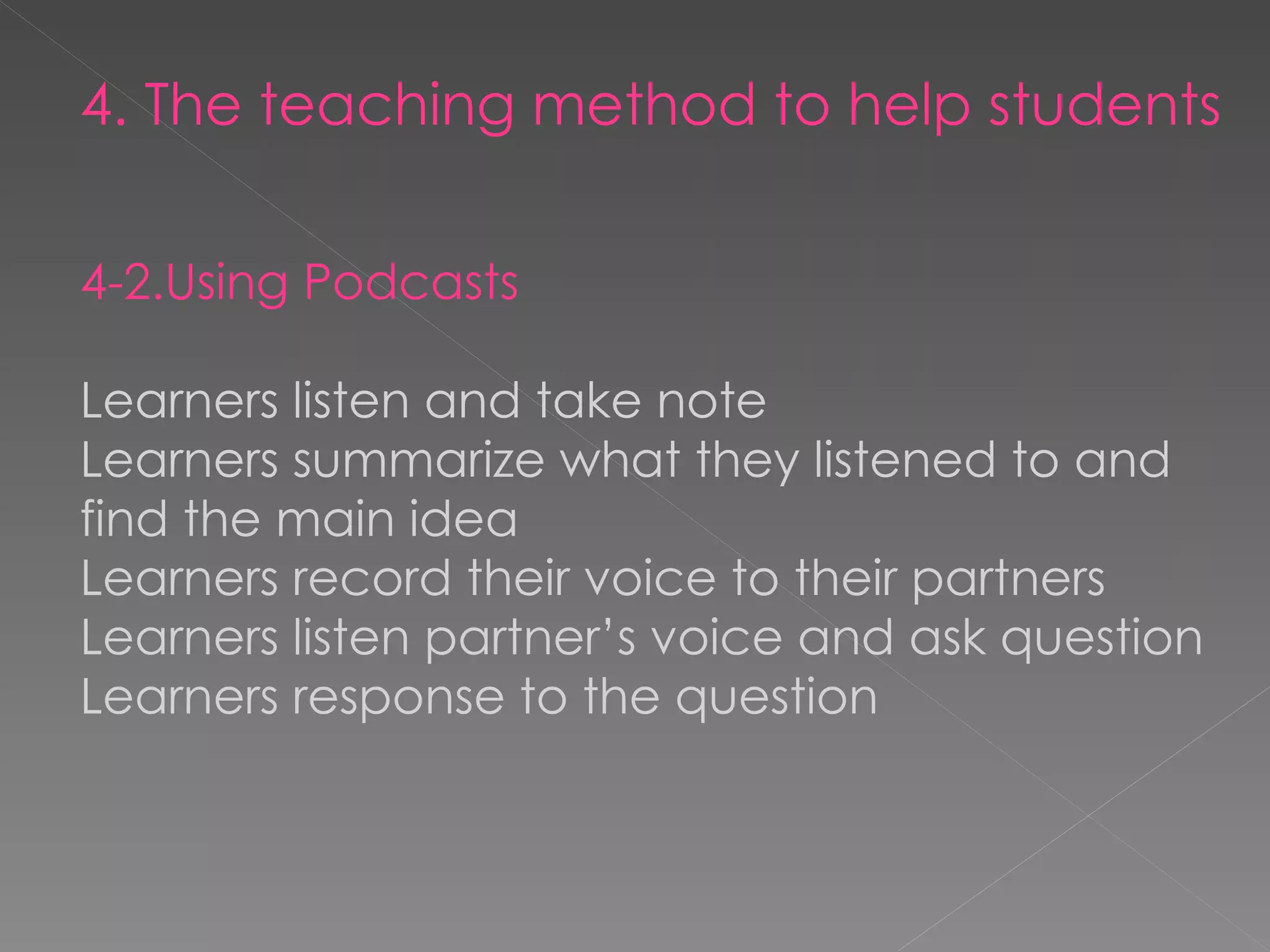 4. The teaching method to help students 4-2.Using Podcasts Learners listen and take note Learners summarize what they listened to and find the main idea Learners record their voice to their partners Learners listen partner’s voice and ask question Learners response to the question 