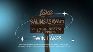TWIN LAKES
Balinsasayao lakes were declared a protected area in 2002. And as a protected area,
Balinsasayao is set apart and secured for its unique biodiversity and ecological richness.
 