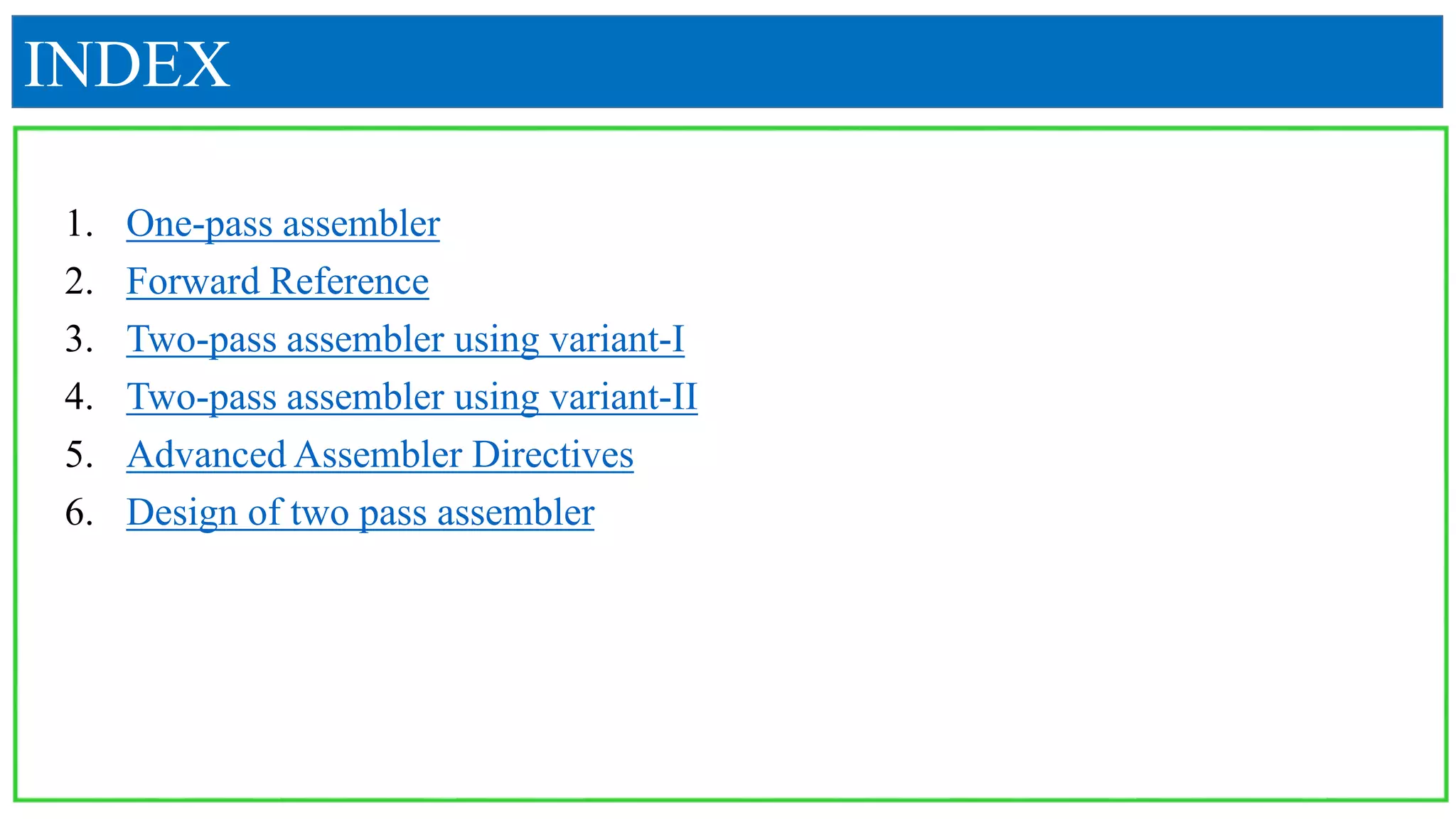 INDEX
1. One-pass assembler
2. Forward Reference
3. Two-pass assembler using variant-I
4. Two-pass assembler using variant-II
5. Advanced Assembler Directives
6. Design of two pass assembler
 
