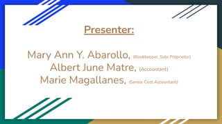 Presenter:
Mary Ann Y. Abarollo, (Bookkeeper, Sole Proprietor)
Albert June Matre, (Accountant)
Marie Magallanes, (Senior Cost Accountant)
 