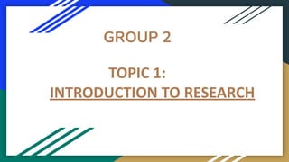 GROUP 2
TOPIC 1:
INTRODUCTION TO RESEARCH
 