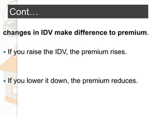 Cont…
changes in IDV make difference to premium.
 If you raise the IDV, the premium rises.
 If you lower it down, the premium reduces.
 
