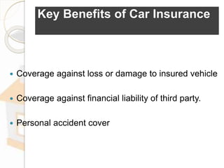 Key Benefits of Car Insurance
 Coverage against loss or damage to insured vehicle
 Coverage against financial liability of third party.
 Personal accident cover
 