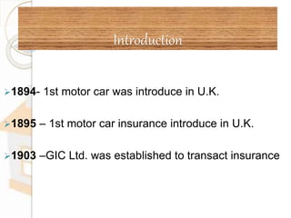 Introduction
1894- 1st motor car was introduce in U.K.
1895 – 1st motor car insurance introduce in U.K.
1903 –GIC Ltd. was established to transact insurance
 