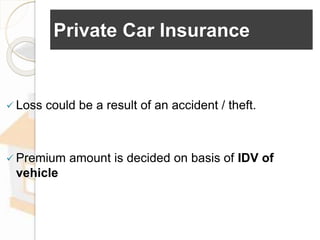 Private Car Insurance
 Loss could be a result of an accident / theft.
 Premium amount is decided on basis of IDV of
vehicle
 