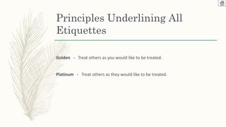 Principles Underlining All
Etiquettes
Golden - Treat others as you would like to be treated.
Platinum - Treat others as they would like to be treated.
 