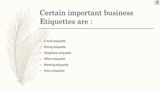 Certain important business
Etiquettes are :
– E-mail etiquette
– Dining etiquette
– Telephone etiquette
– Office etiquette
– Meeting etiquette
– Dress etiquette
 