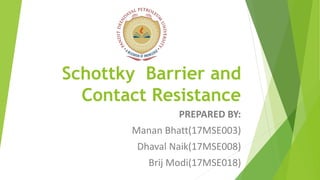 Schottky Barrier and
Contact Resistance
PREPARED BY:
Manan Bhatt(17MSE003)
Dhaval Naik(17MSE008)
Brij Modi(17MSE018)
 