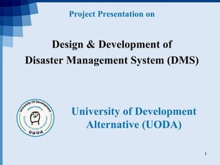 Project Presentation on
Design & Development of
Disaster Management System (DMS)
1
University of Development
Alternative (UODA)
 